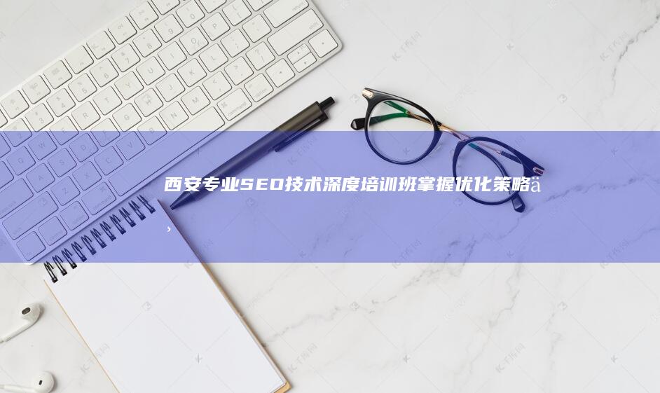 西安专业SEO技术深度培训班：掌握优化策略与实战技巧