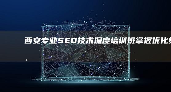 西安专业SEO技术深度培训班：掌握优化策略与实战技巧